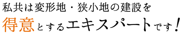 私どもは変形地・狭小地の建設を得意とするエキスパートです！